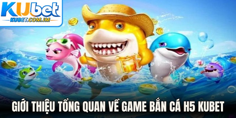 Giới thiệu tổng quan về game Bắn cá H5 Kubet