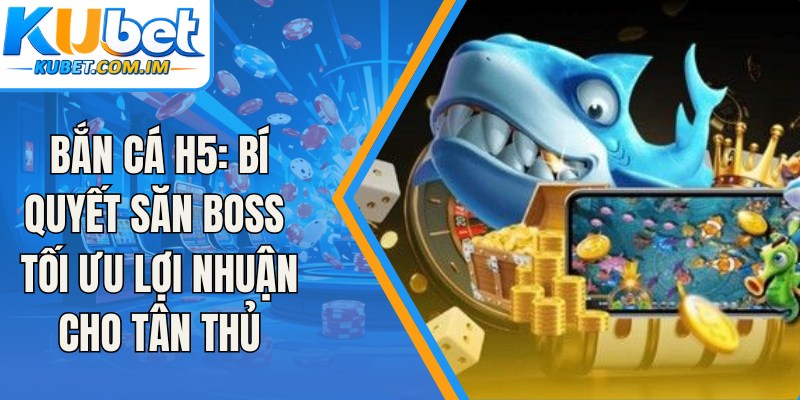 Bắn Cá H5: Bí Quyết Săn Boss Tối Ưu Lợi Nhuận Cho Tân Thủ