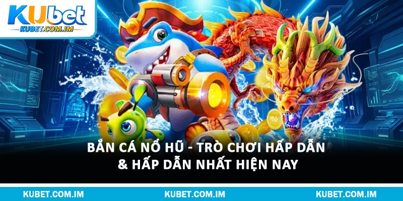 Bắn Cá Nổ Hũ - Trò Chơi Hấp Dẫn & Hấp Dẫn Nhất Hiện Nay