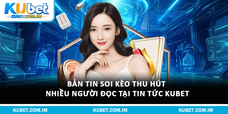 Bản tin soi kèo thu hút nhiều người đọc tại tin tức Kubet
