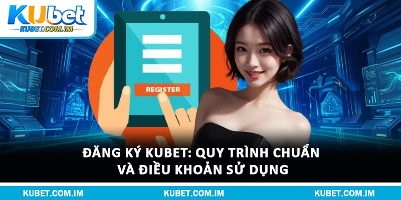 Đăng Ký Kubet: Quy Trình Chuẩn Và Điều Khoản Sử Dụng