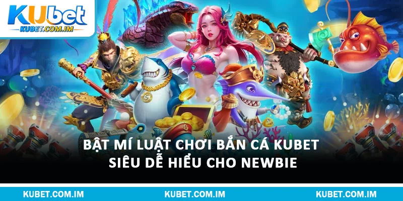 Bật Mí Luật Chơi Bắn Cá Kubet Siêu Dễ Hiểu Cho Newbie
