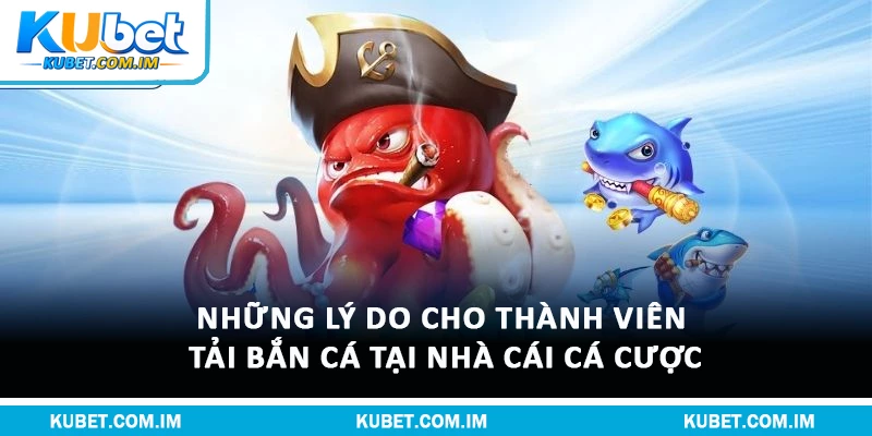 Tải Bắn Cá Tại Kubet Về Máy Dễ Dàng, Chơi Mượt 1 Những lý do cho thành viên tải bắn cá tại nhà cái cá cược