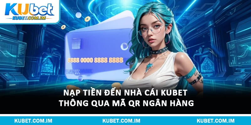 Nạp tiền đến nhà cái Kubet thông qua mã QR ngân hàng