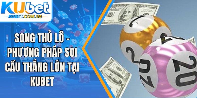 Song Thủ Lô - Phương Pháp Soi Cầu Thắng Lớn Tại Kubet