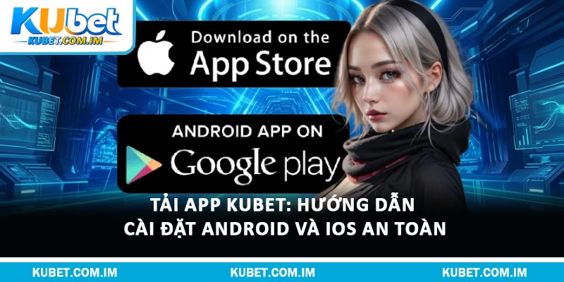 Tải App Kubet: Hướng Dẫn Cài Đặt Android Và iOS An Toàn