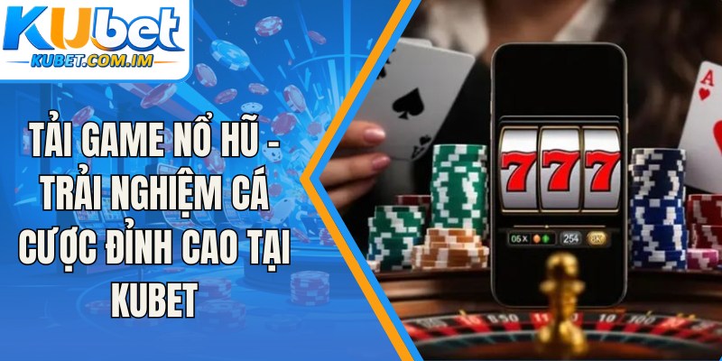 Tải Game Nổ Hũ - Trải Nghiệm Cá Cược Đỉnh Cao Tại Kubet
