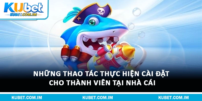 Tải Bắn Cá Tại Kubet Về Máy Dễ Dàng, Chơi Mượt 3 Những thao tác thực hiện cài đặt cho thành viên tại nhà cái